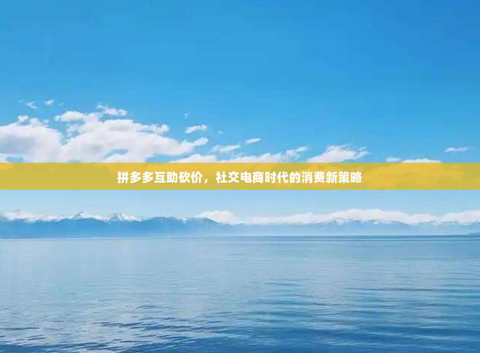 拼多多互助砍价,社交电商时代的消费新策略-第1张图片-拼多多助力 拼多多互助砍价,社交电商时代的消费新策略-第1张图片-拼多多助力