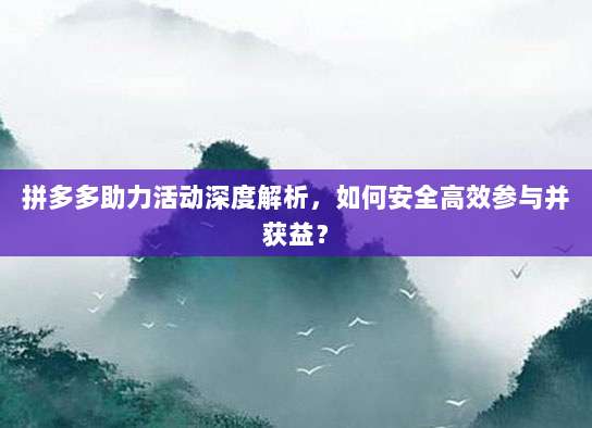 拼多多助力活动深度解析,如何安全高效参与并获益?-第1张图片-拼多多助力 拼多多助力活动深度解析,如何安全高效参与并获益?-第1张图片-拼多多助力
