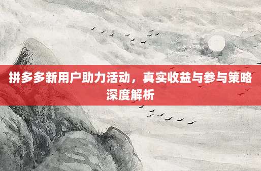 拼多多新用户助力活动,真实收益与参与策略深度解析-第1张图片-拼多多助力 拼多多新用户助力活动,真实收益与参与策略深度解析-第1张图片-拼多多助力