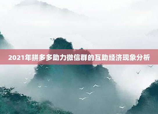 2021年拼多多助力微信群的互助经济现象分析-第1张图片-拼多多助力 2021年拼多多助力微信群的互助经济现象分析-第1张图片-拼多多助力