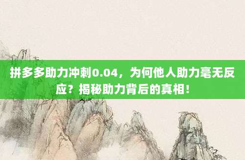 拼多多助力冲刺0.04,为何他人助力毫无反应?揭秘助力背后的真相!-第1张图片-拼多多助力 拼多多助力冲刺0.04,为何他人助力毫无反应?揭秘助力背后的真相!-第1张图片-拼多多助力