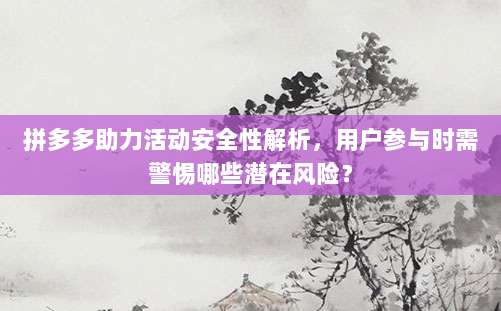 拼多多助力活动安全性解析，用户参与时需警惕哪些潜在风险？-第1张图片-拼多多助力