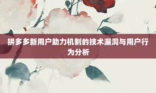拼多多新用户助力机制的技术漏洞与用户行为分析-第1张图片-拼多多助力 拼多多新用户助力机制的技术漏洞与用户行为分析-第1张图片-拼多多助力