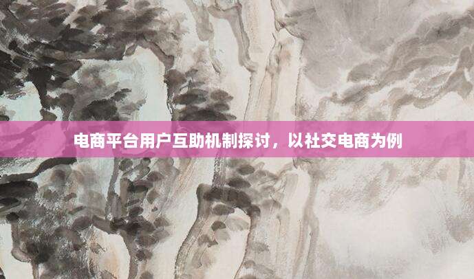 电商平台用户互助机制探讨,以社交电商为例-第1张图片-拼多多助力 电商平台用户互助机制探讨,以社交电商为例-第1张图片-拼多多助力