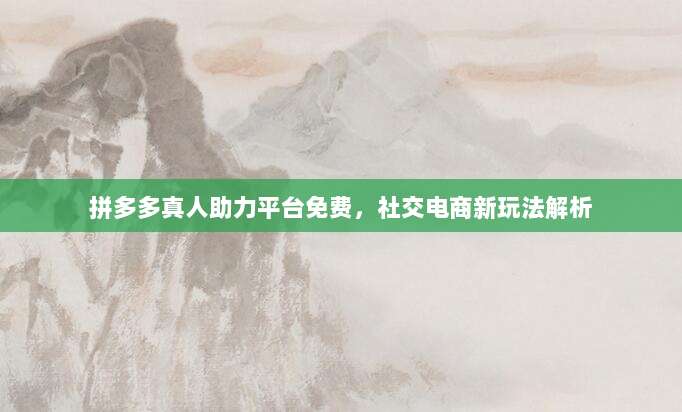 拼多多真人助力平台免费,社交电商新玩法解析-第1张图片-拼多多助力 拼多多真人助力平台免费,社交电商新玩法解析-第1张图片-拼多多助力