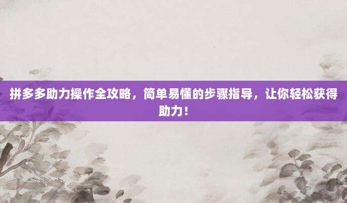 拼多多助力操作全攻略,简单易懂的步骤指导,让你轻松获得助力!-第1张图片-拼多多助力 拼多多助力操作全攻略,简单易懂的步骤指导,让你轻松获得助力!-第1张图片-拼多多助力