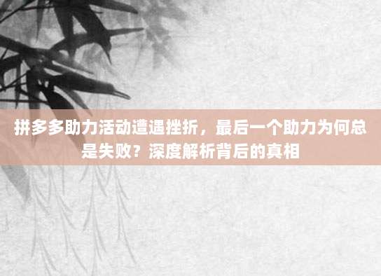 拼多多助力活动遭遇挫折,最后一个助力为何总是失败?深度解析背后的真相-第1张图片-拼多多助力 拼多多助力活动遭遇挫折,最后一个助力为何总是失败?深度解析背后的真相-第1张图片-拼多多助力