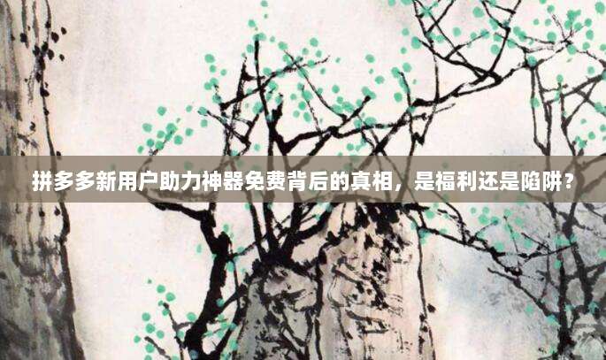 拼多多新用户助力神器免费背后的真相，是福利还是陷阱？-第1张图片-拼多多助力