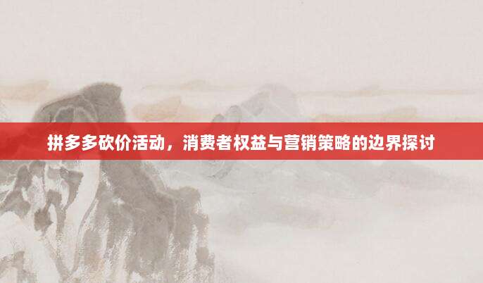 拼多多砍价活动,消费者权益与营销策略的边界探讨-第1张图片-拼多多助力 拼多多砍价活动,消费者权益与营销策略的边界探讨-第1张图片-拼多多助力
