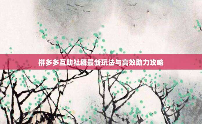 拼多多互助社群最新玩法与高效助力攻略-第1张图片-拼多多助力 拼多多互助社群最新玩法与高效助力攻略-第1张图片-拼多多助力