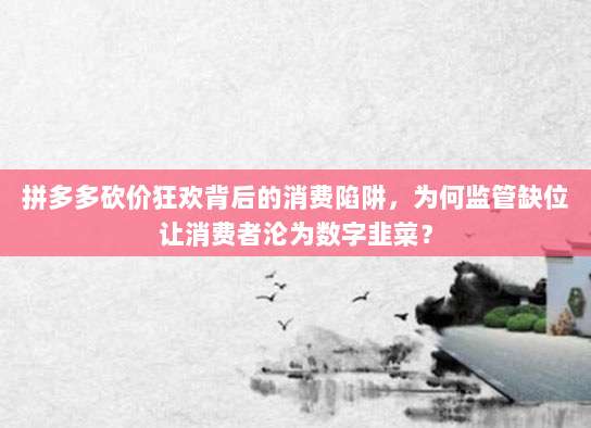 拼多多砍价狂欢背后的消费陷阱,为何监管缺位让消费者沦为数字韭菜?-第1张图片-拼多多助力 拼多多砍价狂欢背后的消费陷阱,为何监管缺位让消费者沦为数字韭菜?-第1张图片-拼多多助力