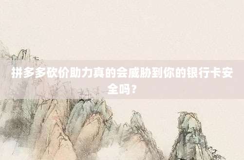 拼多多砍价助力真的会威胁到你的银行卡安全吗?-第1张图片-拼多多助力 拼多多砍价助力真的会威胁到你的银行卡安全吗?-第1张图片-拼多多助力