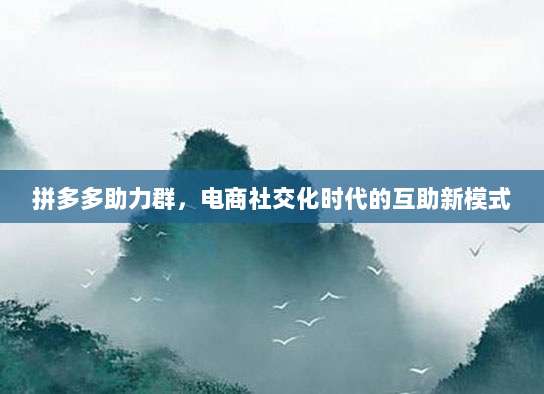 拼多多助力群,电商社交化时代的互助新模式-第1张图片-拼多多助力 拼多多助力群,电商社交化时代的互助新模式-第1张图片-拼多多助力