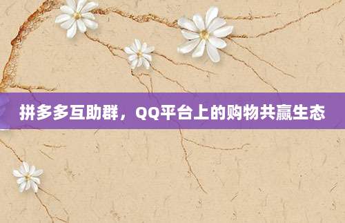 拼多多互助群,QQ平台上的购物共赢生态-第1张图片-拼多多助力 拼多多互助群,QQ平台上的购物共赢生态-第1张图片-拼多多助力