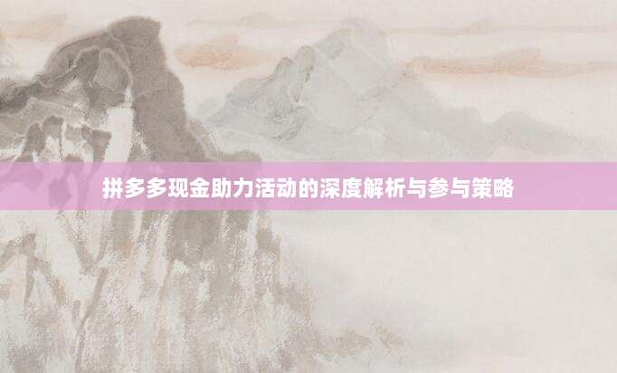 拼多多现金助力活动的深度解析与参与策略-第1张图片-拼多多助力 拼多多现金助力活动的深度解析与参与策略-第1张图片-拼多多助力