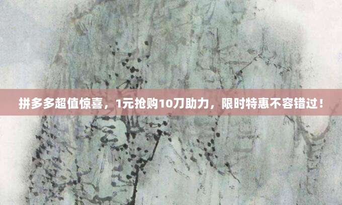 拼多多超值惊喜，1元抢购10刀助力，限时特惠不容错过！-第1张图片-拼多多助力