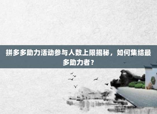 拼多多助力活动参与人数上限揭秘,如何集结最多助力者?-第1张图片-拼多多助力 拼多多助力活动参与人数上限揭秘,如何集结最多助力者?-第1张图片-拼多多助力