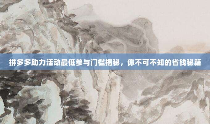 拼多多助力活动最低参与门槛揭秘,你不可不知的省钱秘籍-第1张图片-拼多多助力 拼多多助力活动最低参与门槛揭秘,你不可不知的省钱秘籍-第1张图片-拼多多助力