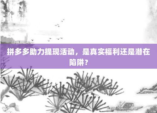 拼多多助力提现活动,是真实福利还是潜在陷阱?-第1张图片-拼多多助力 拼多多助力提现活动,是真实福利还是潜在陷阱?-第1张图片-拼多多助力