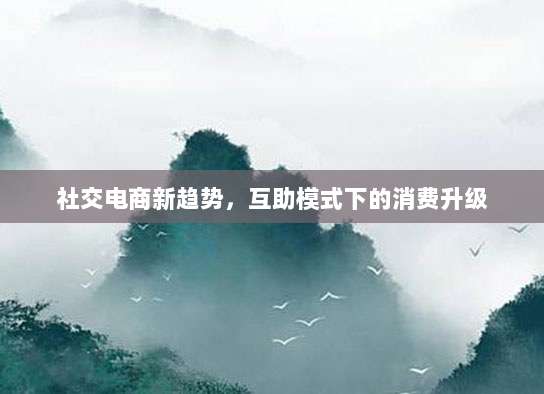 社交电商新趋势,互助模式下的消费升级-第1张图片-拼多多助力 社交电商新趋势,互助模式下的消费升级-第1张图片-拼多多助力