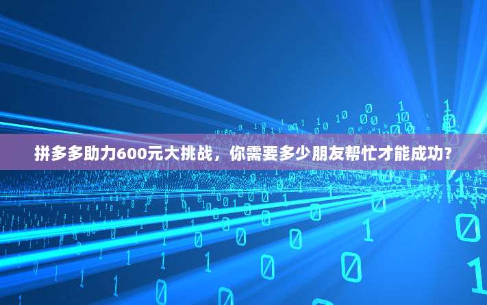拼多多助力600元大挑战,你需要多少朋友帮忙才能成功?-第1张图片-拼多多助力 拼多多助力600元大挑战,你需要多少朋友帮忙才能成功?-第1张图片-拼多多助力