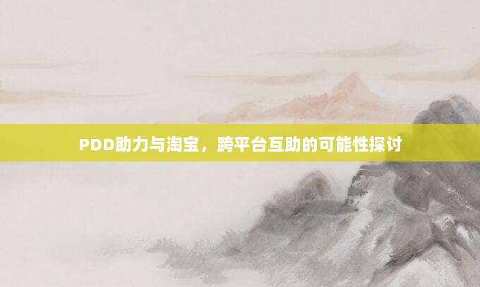 PDD助力与淘宝,跨平台互助的可能性探讨-第1张图片-拼多多助力 PDD助力与淘宝,跨平台互助的可能性探讨-第1张图片-拼多多助力