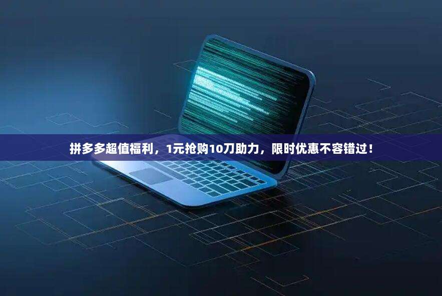 拼多多超值福利,1元抢购10刀助力,限时优惠不容错过!-第1张图片-拼多多助力 拼多多超值福利,1元抢购10刀助力,限时优惠不容错过!-第1张图片-拼多多助力