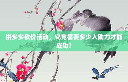 拼多多砍价活动,究竟需要多少人助力才能成功?-第1张图片-拼多多助力 拼多多砍价活动,究竟需要多少人助力才能成功?-第1张图片-拼多多助力