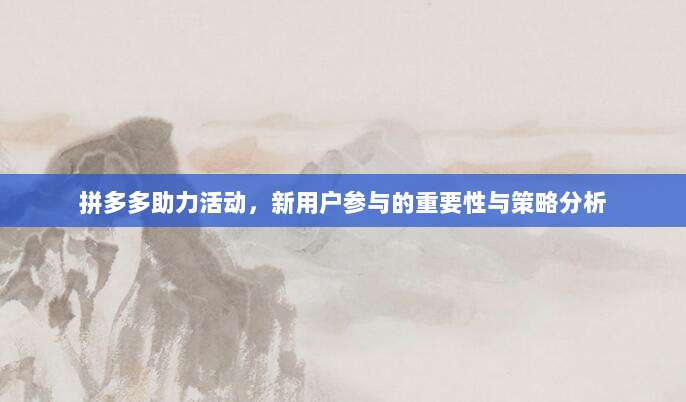 拼多多助力活动,新用户参与的重要性与策略分析-第1张图片-拼多多助力 拼多多助力活动,新用户参与的重要性与策略分析-第1张图片-拼多多助力