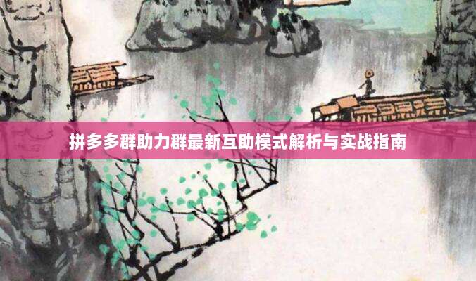 拼多多群助力群最新互助模式解析与实战指南-第1张图片-拼多多助力 拼多多群助力群最新互助模式解析与实战指南-第1张图片-拼多多助力