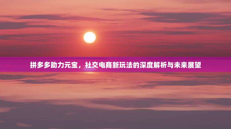 拼多多助力元宝,社交电商新玩法的深度解析与未来展望-第1张图片-拼多多助力 拼多多助力元宝,社交电商新玩法的深度解析与未来展望-第1张图片-拼多多助力