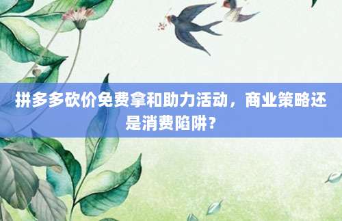 拼多多砍价免费拿和助力活动,商业策略还是消费陷阱?-第1张图片-拼多多助力 拼多多砍价免费拿和助力活动,商业策略还是消费陷阱?-第1张图片-拼多多助力