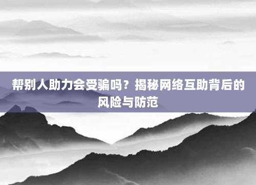 帮别人助力会受骗吗?揭秘网络互助背后的风险与防范-第1张图片-拼多多助力 帮别人助力会受骗吗?揭秘网络互助背后的风险与防范-第1张图片-拼多多助力