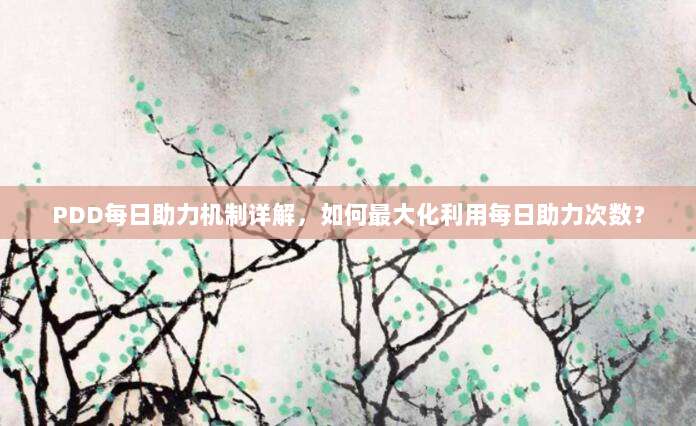 PDD每日助力机制详解，如何最大化利用每日助力次数？-第1张图片-拼多多助力