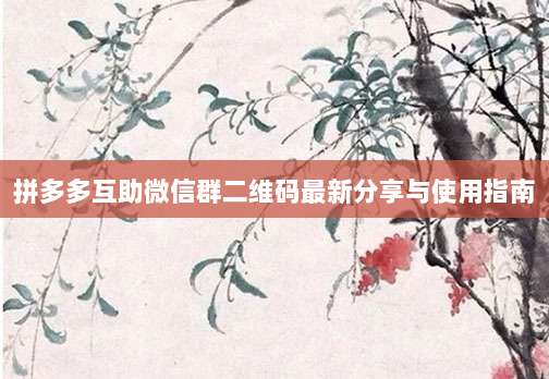 拼多多互助微信群二维码最新分享与使用指南-第1张图片-拼多多助力 拼多多互助微信群二维码最新分享与使用指南-第1张图片-拼多多助力