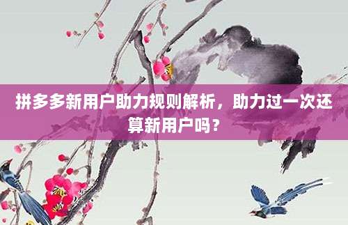 拼多多新用户助力规则解析，助力过一次还算新用户吗？-第1张图片-拼多多助力