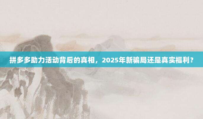 拼多多助力活动背后的真相,2025年新骗局还是真实福利?-第1张图片-拼多多助力 拼多多助力活动背后的真相,2025年新骗局还是真实福利?-第1张图片-拼多多助力