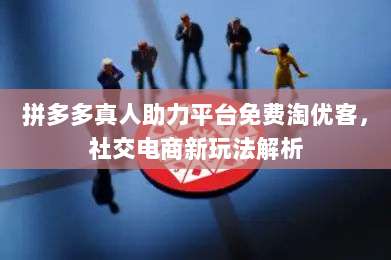 拼多多真人助力平台免费淘优客,社交电商新玩法解析-第1张图片-拼多多助力 拼多多真人助力平台免费淘优客,社交电商新玩法解析-第1张图片-拼多多助力