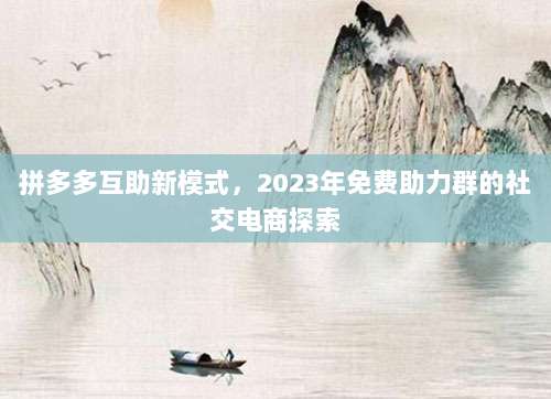 拼多多互助新模式,2023年免费助力群的社交电商探索-第1张图片-拼多多助力 拼多多互助新模式,2023年免费助力群的社交电商探索-第1张图片-拼多多助力