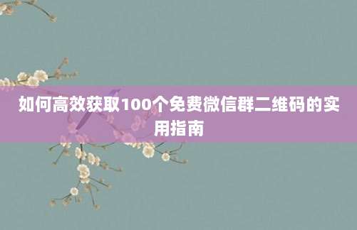 如何高效获取100个免费微信群二维码的实用指南-第1张图片-拼多多助力 如何高效获取100个免费微信群二维码的实用指南-第1张图片-拼多多助力