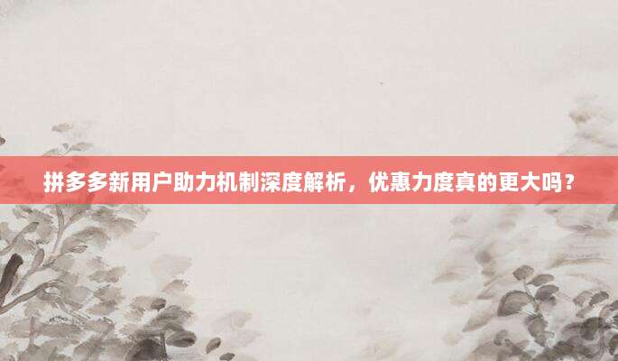 拼多多新用户助力机制深度解析,优惠力度真的更大吗?-第1张图片-拼多多助力 拼多多新用户助力机制深度解析,优惠力度真的更大吗?-第1张图片-拼多多助力