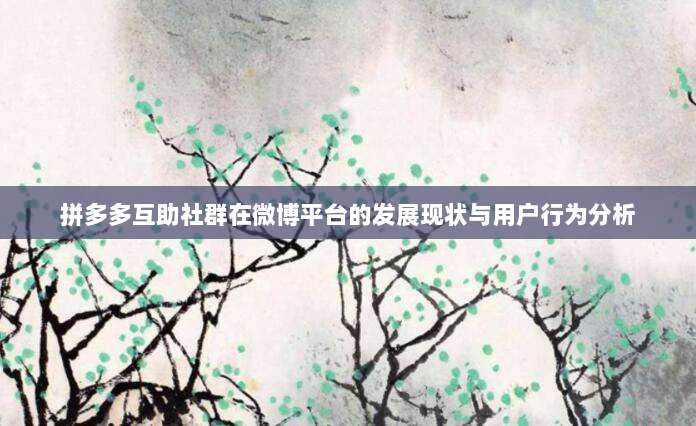 拼多多互助社群在微博平台的发展现状与用户行为分析-第1张图片-拼多多助力 拼多多互助社群在微博平台的发展现状与用户行为分析-第1张图片-拼多多助力