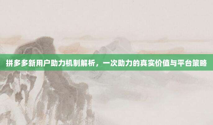 拼多多新用户助力机制解析,一次助力的真实价值与平台策略-第1张图片-拼多多助力 拼多多新用户助力机制解析,一次助力的真实价值与平台策略-第1张图片-拼多多助力
