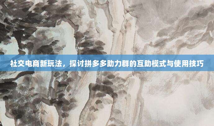 社交电商新玩法,探讨拼多多助力群的互助模式与使用技巧-第1张图片-拼多多助力 社交电商新玩法,探讨拼多多助力群的互助模式与使用技巧-第1张图片-拼多多助力