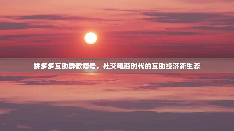 拼多多互助群微博号,社交电商时代的互助经济新生态-第1张图片-拼多多助力 拼多多互助群微博号,社交电商时代的互助经济新生态-第1张图片-拼多多助力