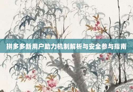 拼多多新用户助力机制解析与安全参与指南-第1张图片-拼多多助力 拼多多新用户助力机制解析与安全参与指南-第1张图片-拼多多助力