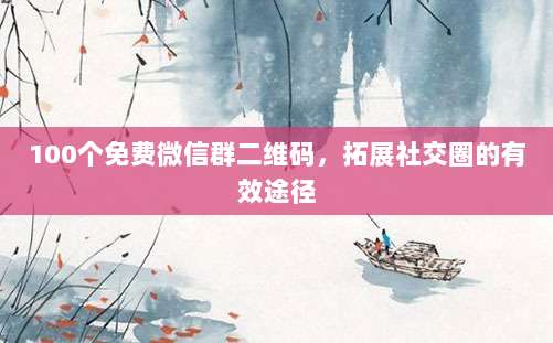 100个免费微信群二维码,拓展社交圈的有效途径-第1张图片-拼多多助力 100个免费微信群二维码,拓展社交圈的有效途径-第1张图片-拼多多助力