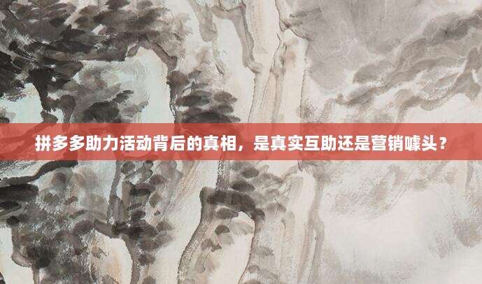 拼多多助力活动背后的真相,是真实互助还是营销噱头?-第1张图片-拼多多助力 拼多多助力活动背后的真相,是真实互助还是营销噱头?-第1张图片-拼多多助力