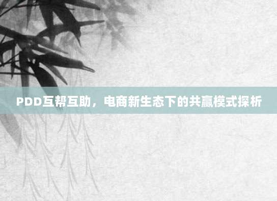 PDD互帮互助,电商新生态下的共赢模式探析-第1张图片-拼多多助力 PDD互帮互助,电商新生态下的共赢模式探析-第1张图片-拼多多助力