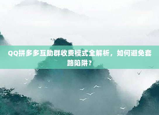 QQ拼多多互助群收费模式全解析,如何避免套路陷阱?-第1张图片-拼多多助力 QQ拼多多互助群收费模式全解析,如何避免套路陷阱?-第1张图片-拼多多助力